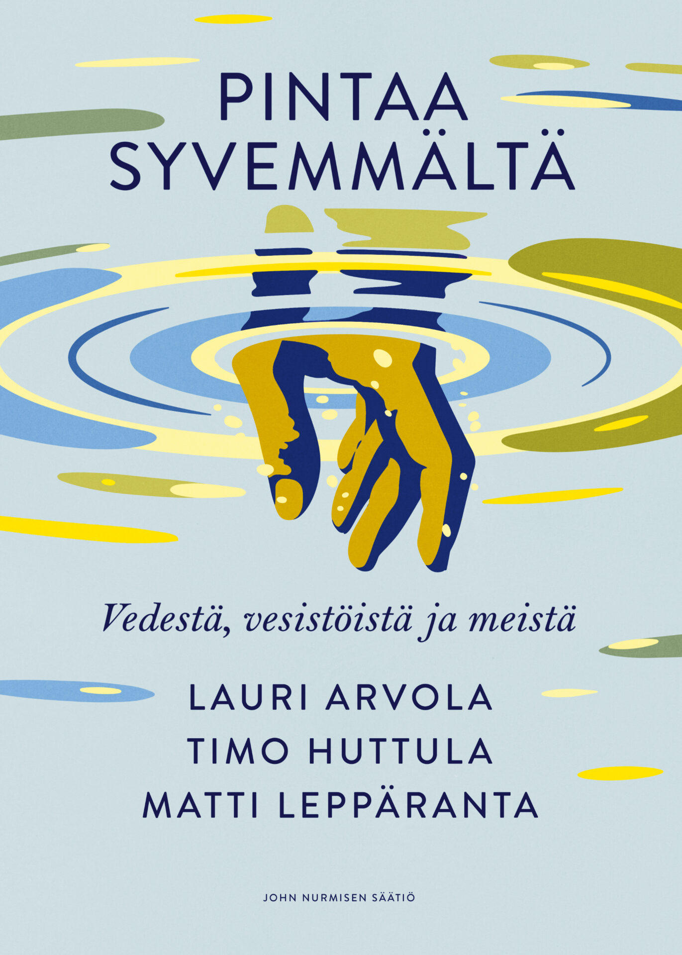 Kirjan kansi: otsikko "Pintaa syvemmältä" ja alaotsikko "Vedestä, vesistöistä ja meistä", graafinen kuva kädestä työntymässä veden pinnan alle ja synnyttämässä renkaita, vaaleansininen tausta sekä sinisiä, keltaisia ja vihreitä aaltoilevia korostuksia; tekijät Lauri Arvola, Timo Huttula ja Matti Leppäranta, 
ja maininta John Nurmisen Säätiöstä.